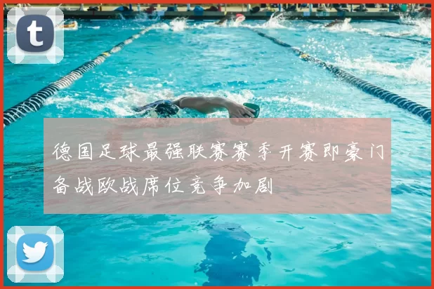 德国足球最强联赛赛季开赛即豪门备战欧战席位竞争加剧