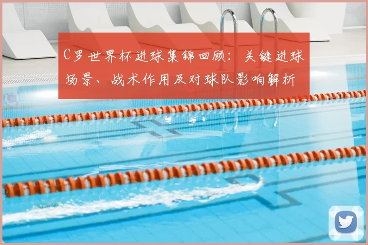 C罗世界杯进球集锦回顾：关键进球场景、战术作用及对球队影响解析