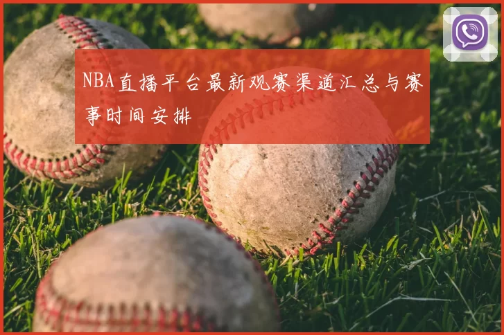 NBA直播平台最新观赛渠道汇总与赛事时间安排