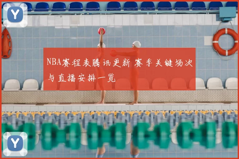 NBA赛程表腾讯更新 赛季关键场次与直播安排一览