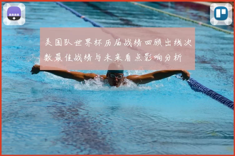 美国队世界杯历届战绩回顾出线次数最佳战绩与未来看点影响分析