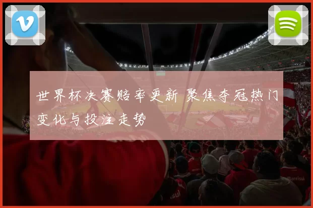 世界杯决赛赔率更新 聚焦夺冠热门变化与投注走势