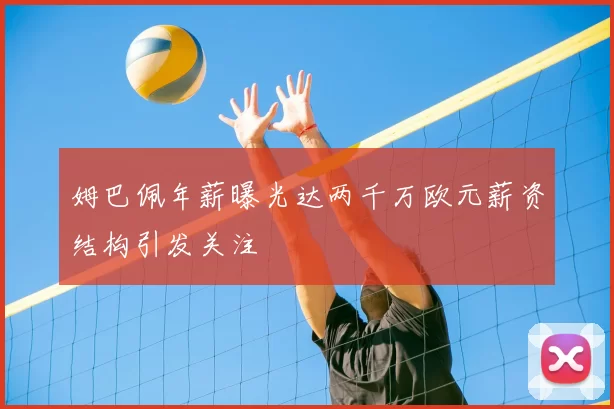 姆巴佩年薪曝光达两千万欧元薪资结构引发关注