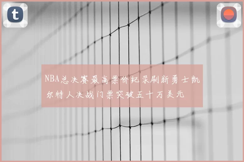 NBA总决赛最高票价纪录刷新勇士凯尔特人决战门票突破五十万美元