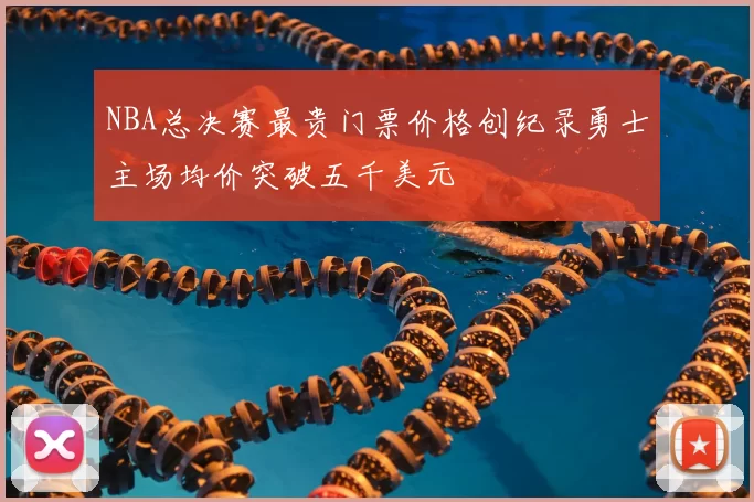 NBA总决赛最贵门票价格创纪录勇士主场均价突破五千美元