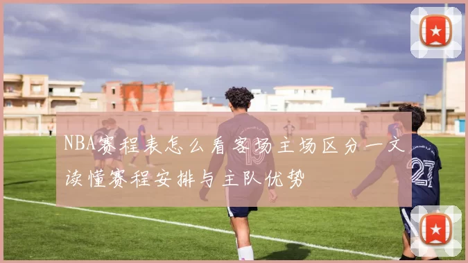 NBA赛程表怎么看客场主场区分一文读懂赛程安排与主队优势