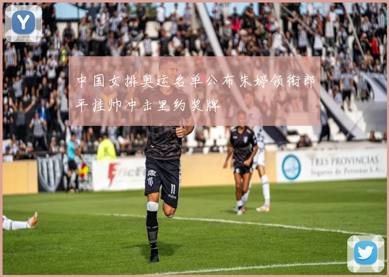 中国女排奥运名单公布朱婷领衔郎平挂帅冲击里约奖牌