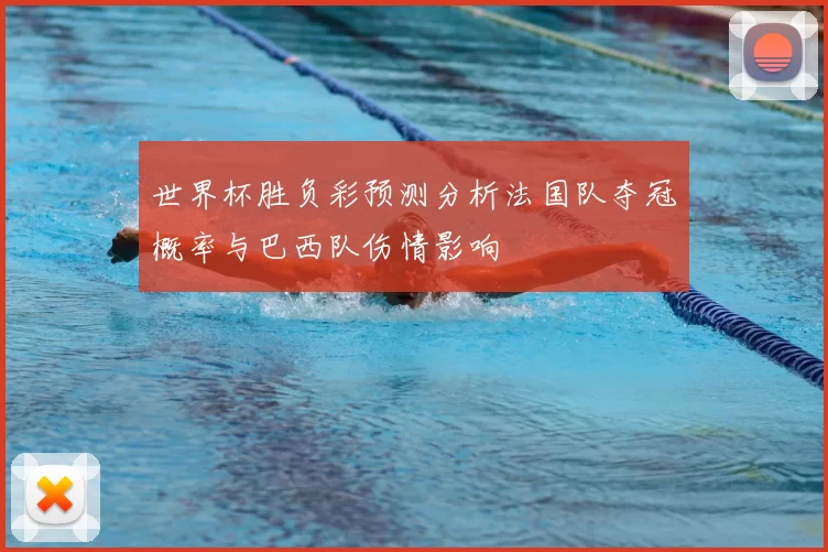 世界杯胜负彩预测分析法国队夺冠概率与巴西队伤情影响