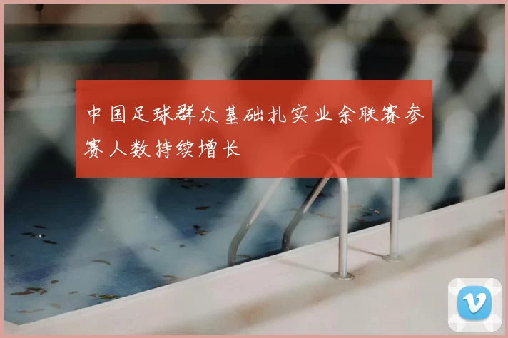 中国足球群众基础扎实业余联赛参赛人数持续增长